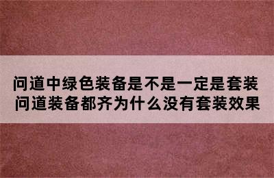 问道中绿色装备是不是一定是套装 问道装备都齐为什么没有套装效果